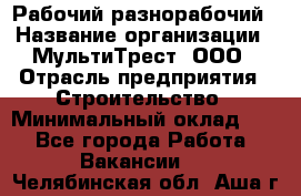 Рабочий-разнорабочий › Название организации ­ МультиТрест, ООО › Отрасль предприятия ­ Строительство › Минимальный оклад ­ 1 - Все города Работа » Вакансии   . Челябинская обл.,Аша г.